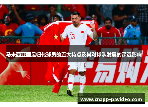 马来西亚国足归化球员的五大特点及其对球队发展的深远影响