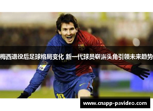 梅西退役后足球格局变化 新一代球员崭露头角引领未来趋势