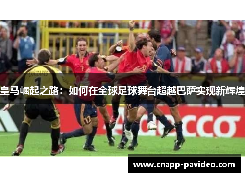 皇马崛起之路：如何在全球足球舞台超越巴萨实现新辉煌