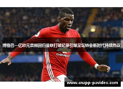 博格巴一亿欧元震撼回归曼联打破纪录引爆足坛转会新时代持续热议