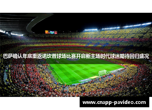巴萨确认年底重返诺坎普球场比赛开启新主场时代球迷期待回归盛况
