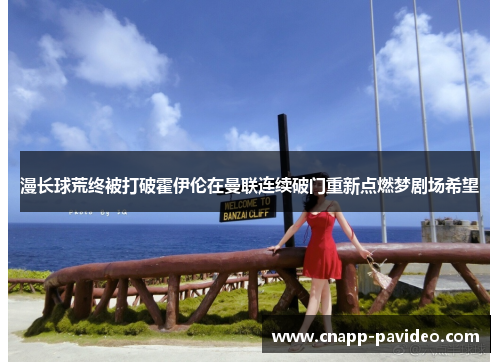 漫长球荒终被打破霍伊伦在曼联连续破门重新点燃梦剧场希望