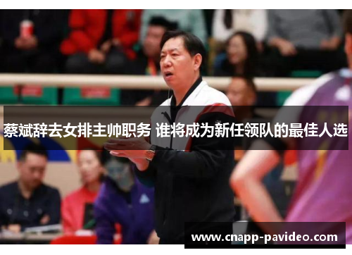蔡斌辞去女排主帅职务 谁将成为新任领队的最佳人选