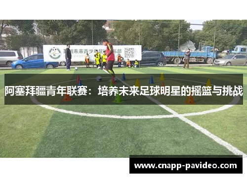 阿塞拜疆青年联赛：培养未来足球明星的摇篮与挑战