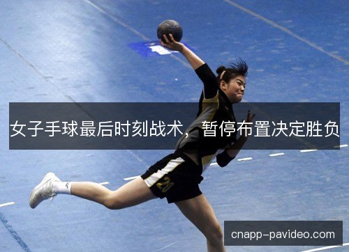 女子手球最后时刻战术，暂停布置决定胜负