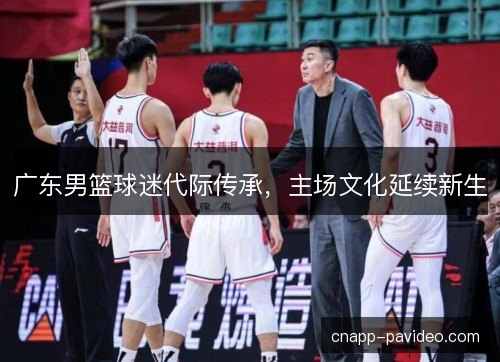 广东男篮球迷代际传承,主场文化延续新生 广东男篮球迷代际传承,主场文化延续新生
